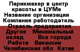 Парикмахер в центр красоты в ЦУМе › Название организации ­ Компания-работодатель › Отрасль предприятия ­ Другое › Минимальный оклад ­ 1 - Все города Работа » Вакансии   . Челябинская обл.,Катав-Ивановск г.